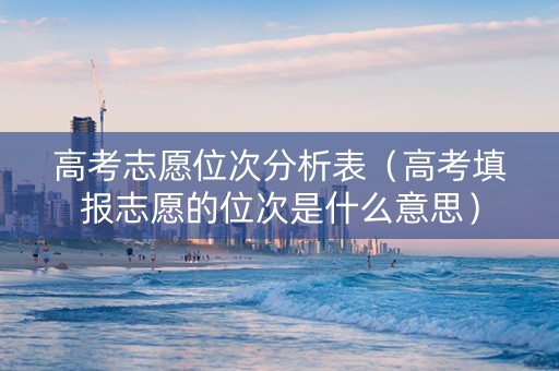 高考志愿位次分析表(高考填报志愿的位次是什么意思) 高考志愿位次分析表(高考填报志愿的位次是什么意思)