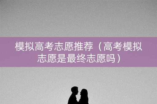 模拟高考志愿推荐(高考模拟志愿是最终志愿吗) 模拟高考志愿推荐(高考模拟志愿是最终志愿吗)