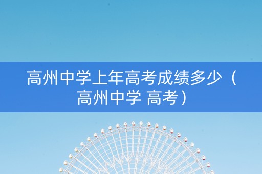 高州中学上年高考成绩多少(高州中学 高考) 高州中学上年高考成绩多少(高州中学 高考)
