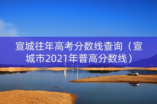 宣城往年高考分数线查询(宣城市2021年普高分数线) 宣城往年高考分数线查询(宣城市2021年普高分数线)
