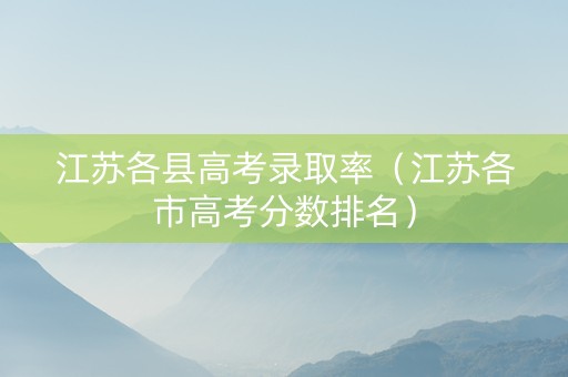 江苏各县高考录取率(江苏各市高考分数排名) 江苏各县高考录取率(江苏各市高考分数排名)