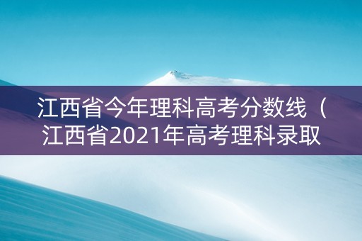 江西省今年理科高考分数线（江西省2021年高考理科录取分数线）
