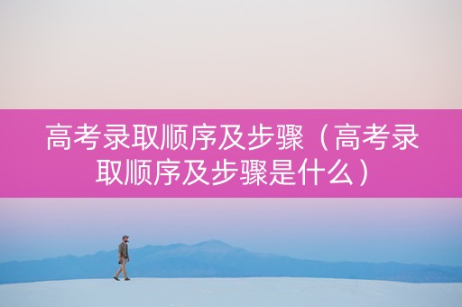 高考录取顺序及步骤（高考录取顺序及步骤是什么）