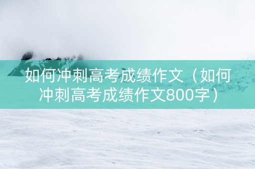 如何冲刺高考成绩作文(如何冲刺高考成绩作文800字) 如何冲刺高考成绩作文(如何冲刺高考成绩作文800字)