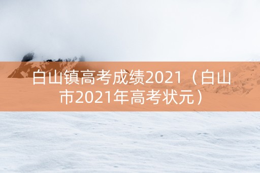 白山镇高考成绩2021(白山市2021年高考状元) 白山镇高考成绩2021(白山市2021年高考状元)