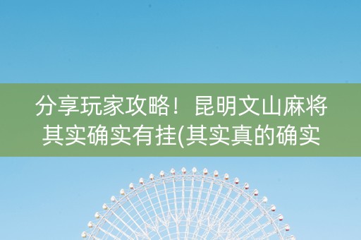 分享玩家攻略！昆明文山麻将其实确实有挂(其实真的确实有挂)