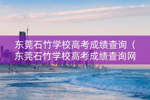 东莞石竹学校高考成绩查询(东莞石竹学校高考成绩查询网站) 东莞石竹学校高考成绩查询(东莞石竹学校高考成绩查询网站)
