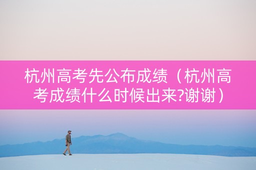 杭州高考先公布成绩(杭州高考成绩什么时候出来?谢谢) 杭州高考先公布成绩(杭州高考成绩什么时候出来?谢谢)