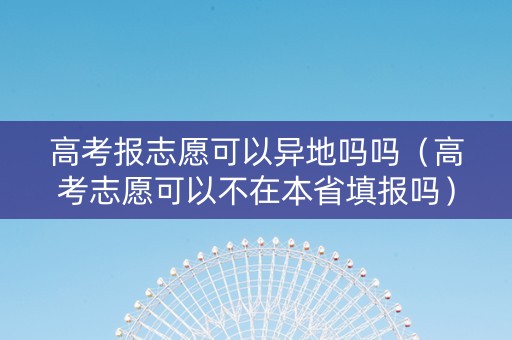 高考报志愿可以异地吗吗(高考志愿可以不在本省填报吗) 高考报志愿可以异地吗吗(高考志愿可以不在本省填报吗)