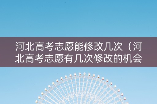 河北高考志愿能修改几次(河北高考志愿有几次修改的机会) 河北高考志愿能修改几次(河北高考志愿有几次修改的机会)