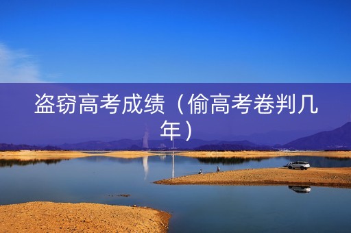 盗窃高考成绩(偷高考卷判几年) 盗窃高考成绩(偷高考卷判几年)