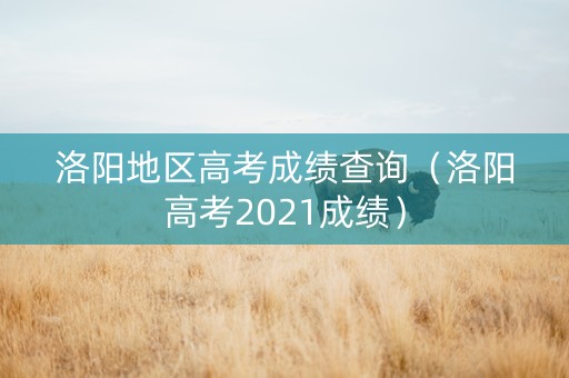 洛阳地区高考成绩查询（洛阳高考2021成绩）