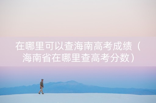 在哪里可以查海南高考成绩(海南省在哪里查高考分数) 在哪里可以查海南高考成绩(海南省在哪里查高考分数)