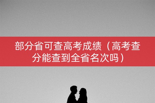 部分省可查高考成绩(高考查分能查到全省名次吗) 部分省可查高考成绩(高考查分能查到全省名次吗)