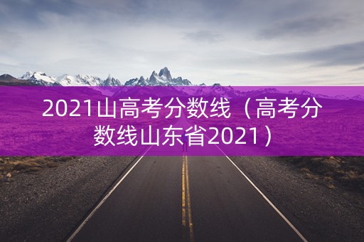 2021山高考分数线(高考分数线山东省2021) 2021山高考分数线(高考分数线山东省2021)