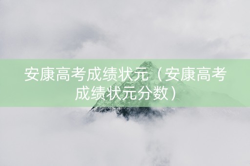 安康高考成绩状元(安康高考成绩状元分数) 安康高考成绩状元(安康高考成绩状元分数)