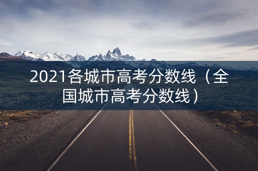 2021各城市高考分数线(全国城市高考分数线) 2021各城市高考分数线(全国城市高考分数线)
