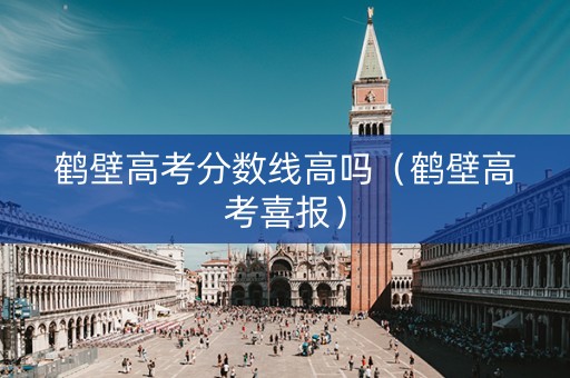 鹤壁高考分数线高吗(鹤壁高考喜报) 鹤壁高考分数线高吗(鹤壁高考喜报)