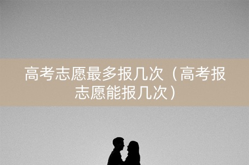 高考志愿最多报几次(高考报志愿能报几次) 高考志愿最多报几次(高考报志愿能报几次)