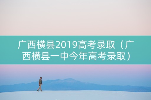 广西横县2019高考录取(广西横县一中今年高考录取) 广西横县2019高考录取(广西横县一中今年高考录取)