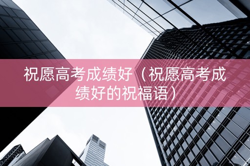 祝愿高考成绩好(祝愿高考成绩好的祝福语) 祝愿高考成绩好(祝愿高考成绩好的祝福语)