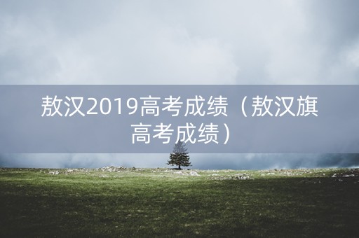 敖汉2019高考成绩(敖汉旗高考成绩) 敖汉2019高考成绩(敖汉旗高考成绩)