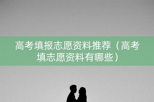 高考填报志愿资料推荐(高考填志愿资料有哪些) 高考填报志愿资料推荐(高考填志愿资料有哪些)