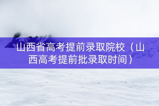 山西省高考提前录取院校（山西高考提前批录取时间）