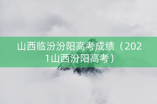 山西临汾汾阳高考成绩(2021山西汾阳高考) 山西临汾汾阳高考成绩(2021山西汾阳高考)