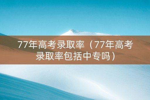 77年高考录取率(77年高考录取率包括中专吗) 77年高考录取率(77年高考录取率包括中专吗)