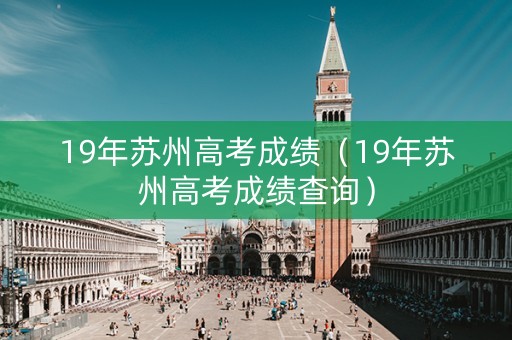 19年苏州高考成绩(19年苏州高考成绩查询) 19年苏州高考成绩(19年苏州高考成绩查询)
