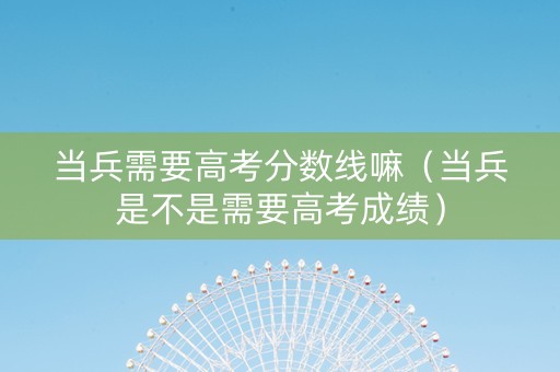 当兵需要高考分数线嘛(当兵是不是需要高考成绩) 当兵需要高考分数线嘛(当兵是不是需要高考成绩)