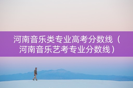 河南音乐类专业高考分数线(河南音乐艺考专业分数线) 河南音乐类专业高考分数线(河南音乐艺考专业分数线)
