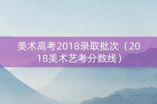 美术高考2018录取批次(2018美术艺考分数线) 美术高考2018录取批次(2018美术艺考分数线)