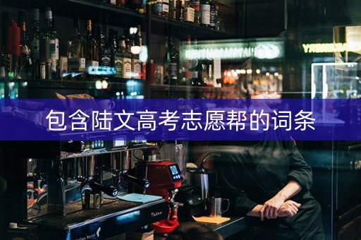 包含陆文高考志愿帮的词条 包含陆文高考志愿帮的词条