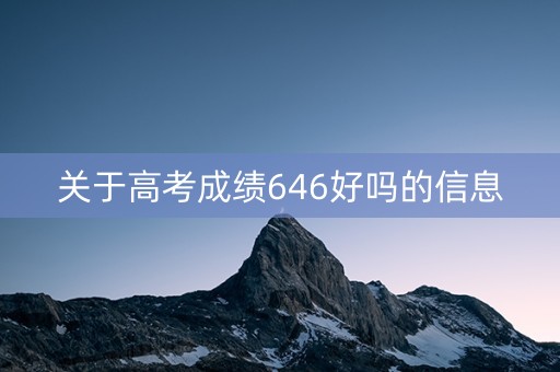 关于高考成绩646好吗的信息 关于高考成绩646好吗的信息