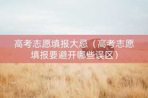 高考志愿填报大忌(高考志愿填报要避开哪些误区) 高考志愿填报大忌(高考志愿填报要避开哪些误区)