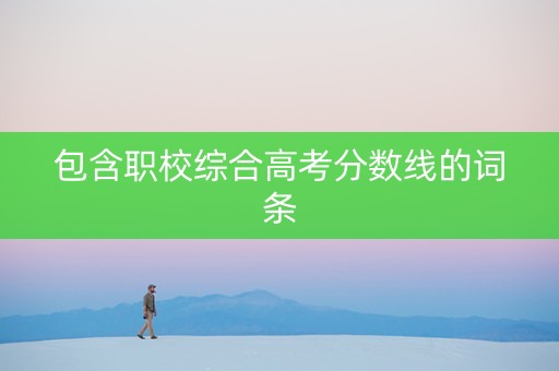包含职校综合高考分数线的词条 包含职校综合高考分数线的词条