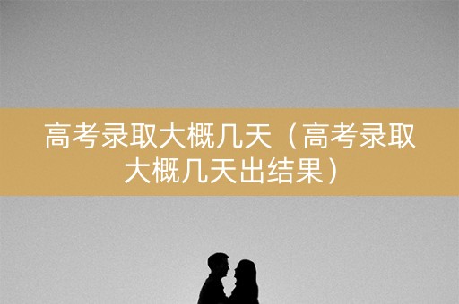 高考录取大概几天(高考录取大概几天出结果) 高考录取大概几天(高考录取大概几天出结果)