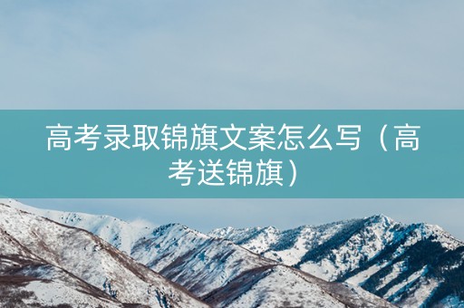 高考录取锦旗文案怎么写(高考送锦旗) 高考录取锦旗文案怎么写(高考送锦旗)