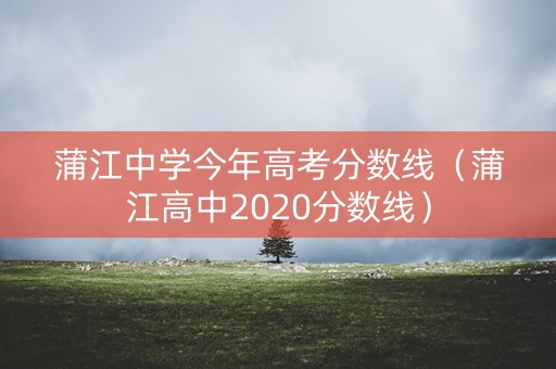蒲江中学今年高考分数线(蒲江高中2020分数线) 蒲江中学今年高考分数线(蒲江高中2020分数线)
