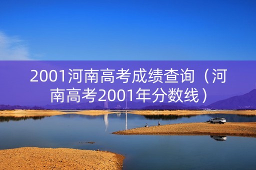 2001河南高考成绩查询(河南高考2001年分数线) 2001河南高考成绩查询(河南高考2001年分数线)