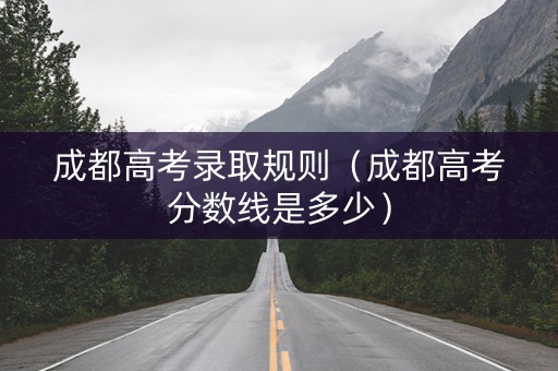 成都高考录取规则(成都高考分数线是多少) 成都高考录取规则(成都高考分数线是多少)