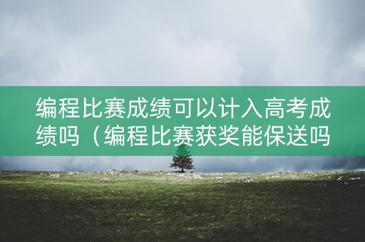 编程比赛成绩可以计入高考成绩吗(编程比赛获奖能保送吗) 编程比赛成绩可以计入高考成绩吗(编程比赛获奖能保送吗)