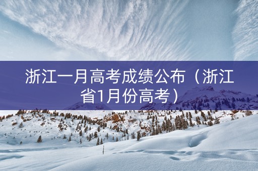 浙江一月高考成绩公布(浙江省1月份高考) 浙江一月高考成绩公布(浙江省1月份高考)