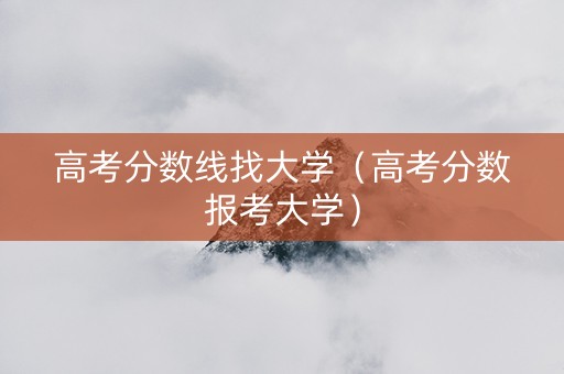 高考分数线找大学(高考分数报考大学) 高考分数线找大学(高考分数报考大学)