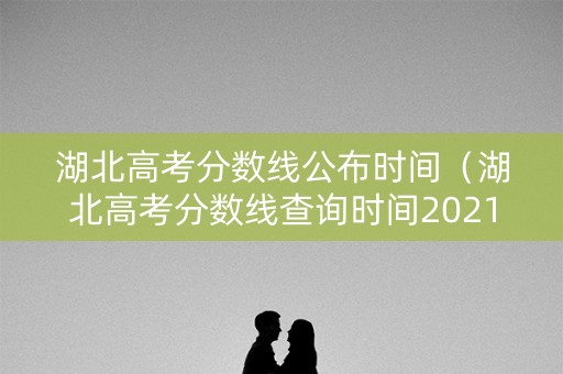 湖北高考分数线公布时间(湖北高考分数线查询时间2021) 湖北高考分数线公布时间(湖北高考分数线查询时间2021)
