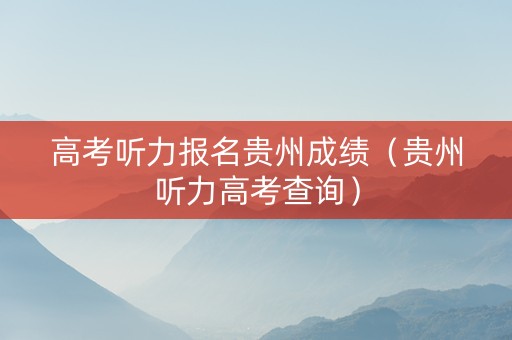 高考听力报名贵州成绩（贵州听力高考查询）