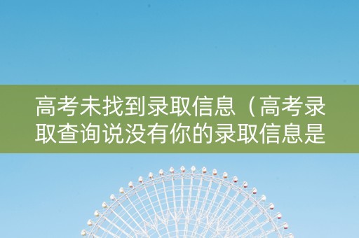 高考未找到录取信息(高考录取查询说没有你的录取信息是什么) 高考未找到录取信息(高考录取查询说没有你的录取信息是什么)