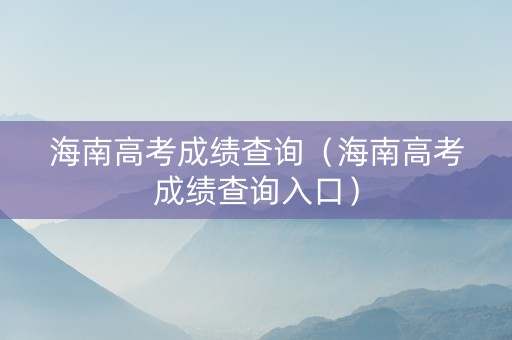 海南高考成绩查询(海南高考成绩查询入口) 海南高考成绩查询(海南高考成绩查询入口)